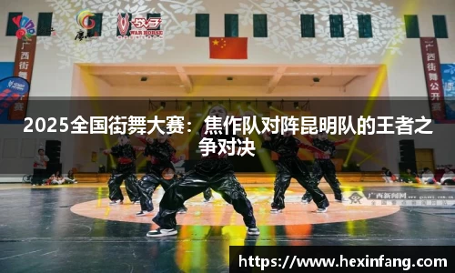2025全国街舞大赛：焦作队对阵昆明队的王者之争对决