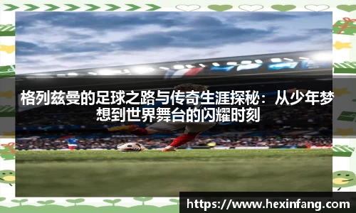 格列兹曼的足球之路与传奇生涯探秘：从少年梦想到世界舞台的闪耀时刻