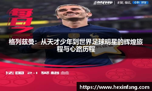 格列兹曼：从天才少年到世界足球明星的辉煌旅程与心路历程