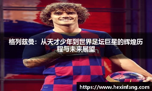 格列兹曼：从天才少年到世界足坛巨星的辉煌历程与未来展望