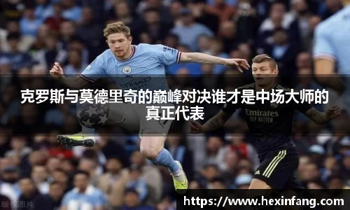 克罗斯与莫德里奇的巅峰对决谁才是中场大师的真正代表
